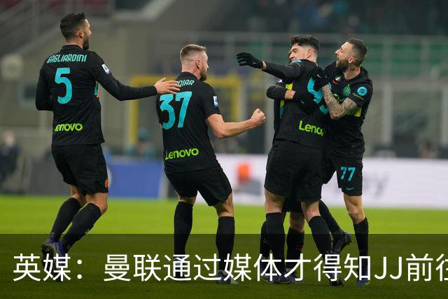 英媒：曼联通过媒体才得知JJ前往巴塞罗那，他回心转意可能性很低