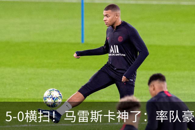 5-0横扫！马雷斯卡神了：率队豪取6连胜，曼城17岁天才梅开二度
